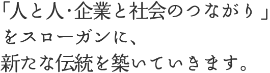 「人と人・企業と社会のつながり」をスローガンに、新たな伝統を築いていきます。