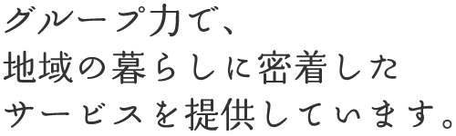 グループ力で、地域の暮らしに密着したサービスを提供しています。